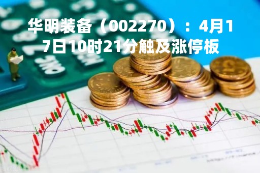 华明装备（002270）：4月17日10时21分触及涨停板