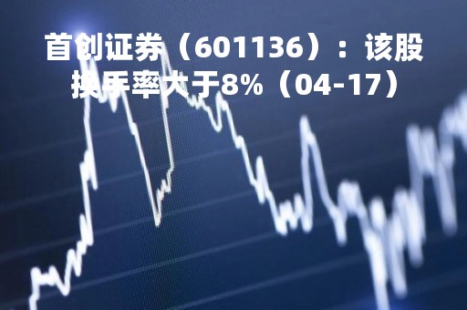 首创证券（601136）：该股换手率大于8%（04-17）