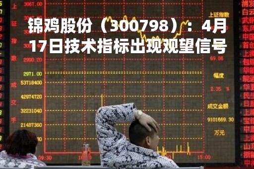 锦鸡股份（300798）：4月17日技术指标出现观望信号-“黑三兵”