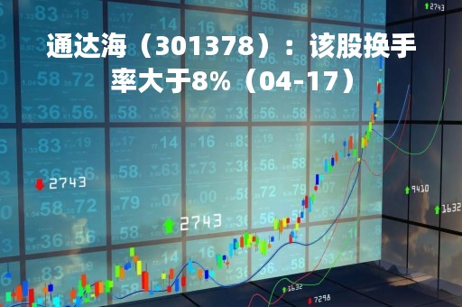 通达海（301378）：该股换手率大于8%（04-17）