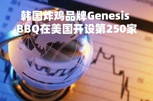 韩国炸鸡品牌Genesis BBQ在美国开设第250家门店，全球门店数达700家