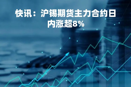 快讯：沪锡期货主力合约日内涨超8%