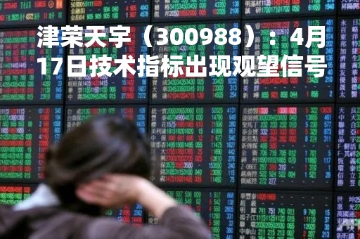 津荣天宇（300988）：4月17日技术指标出现观望信号-“黑三兵”