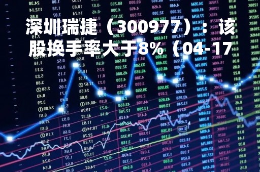 深圳瑞捷（300977）：该股换手率大于8%（04-17）