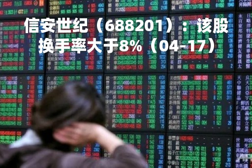 信安世纪（688201）：该股换手率大于8%（04-17）