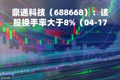 鼎通科技（688668）：该股换手率大于8%（04-17）