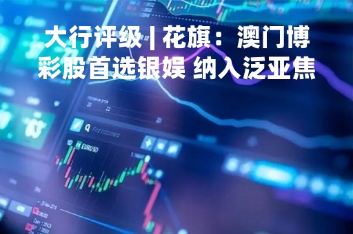 大行评级 | 花旗：澳门博彩股首选银娱 纳入泛亚焦点名单