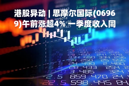 港股异动 | 思摩尔国际(06969)午前涨超4% 一季度收入同比增加11.9% 中金指公司业绩有望逐季向好