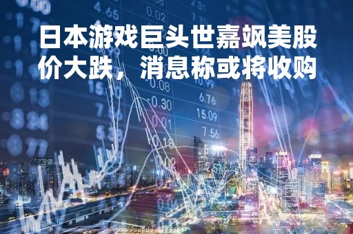 日本游戏巨头世嘉飒美股价大跌，消息称或将收购“愤怒小鸟”开发商