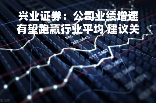 兴业证券：公司业绩增速有望跑赢行业平均 建议关注