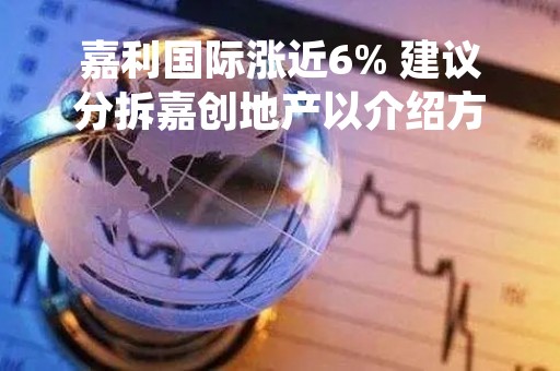 嘉利国际涨近6% 建议分拆嘉创地产以介绍方式在港交所上市