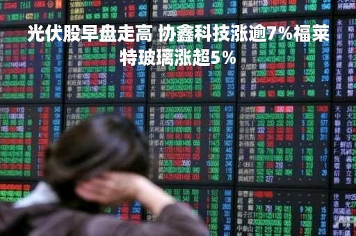 光伏股早盘走高 协鑫科技涨逾7%福莱特玻璃涨超5%