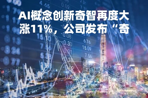 AI概念创新奇智再度大涨11%，公司发布“奇智孔明AInnoGC”生成式AI引擎