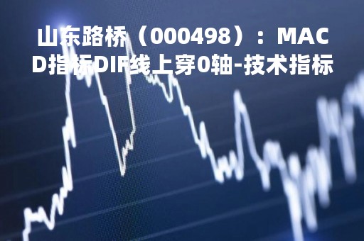 山东路桥（000498）：MACD指标DIF线上穿0轴-技术指标上后市看多（04-17）