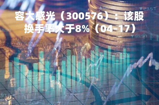容大感光（300576）：该股换手率大于8%（04-17）