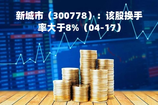 新城市（300778）：该股换手率大于8%（04-17）