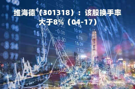 维海德（301318）：该股换手率大于8%（04-17）