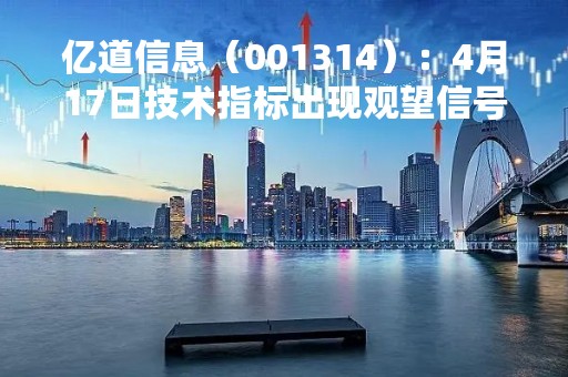 亿道信息（001314）：4月17日技术指标出现观望信号-“黑三兵”