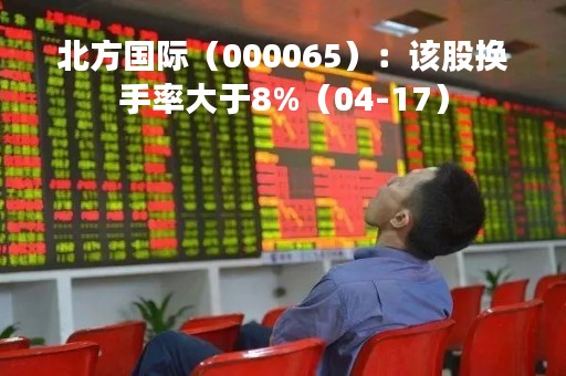 北方国际（000065）：该股换手率大于8%（04-17）