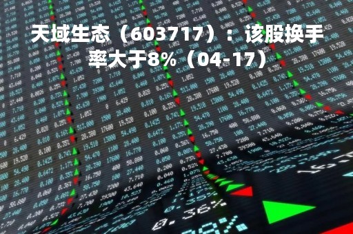 天域生态（603717）：该股换手率大于8%（04-17）