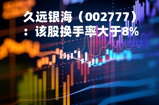 久远银海（002777）：该股换手率大于8%（04-17）