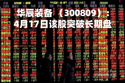 华辰装备 （300809）：4月17日该股突破长期盘整