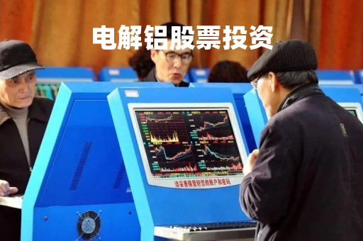 电解铝股票投资「a股 电解铝」