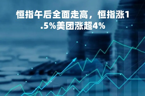 恒指午后全面走高,恒指涨1.5%美团涨超4% 恒指午后全面走高,恒指涨1.5%美团涨超4%