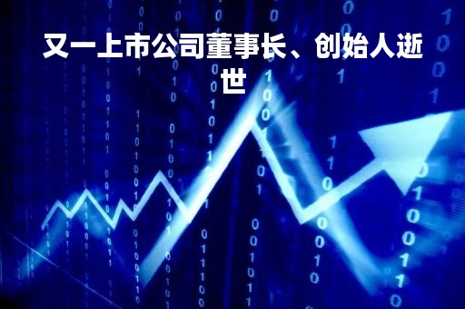 又一上市公司董事长、创始人逝世