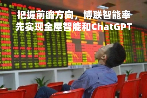 把握前瞻方向,博联智能率先实现全屋智能和ChatGPT深度结合! 把握前瞻方向,博联智能率先实现全屋智能和ChatGPT深度结合!