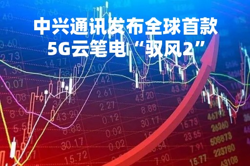 中兴通讯发布全球首款5G云笔电“驭风2”