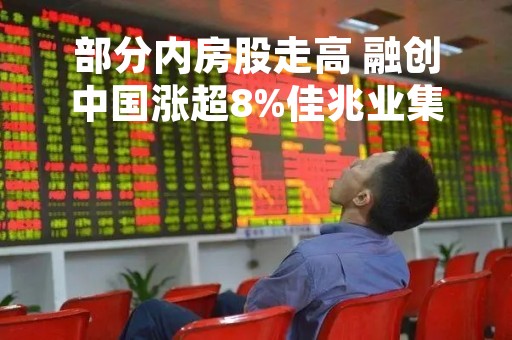 部分内房股走高 融创中国涨超8%佳兆业集团涨超3%