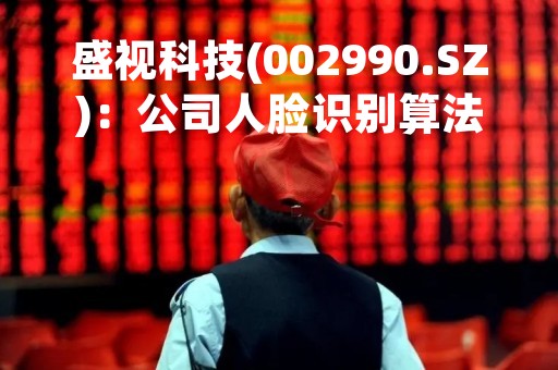 盛视科技(002990.SZ)：公司人脸识别算法在全球权威测试FRVT中名列前茅