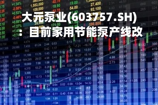 大元泵业(603757.SH)：目前家用节能泵产线改造已达到前期披露过的2022年底150万台的规划目标
