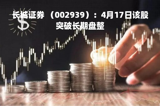长城证券 （002939）：4月17日该股突破长期盘整