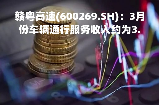 赣粤高速(600269.SH)：3月份车辆通行服务收入约为3.02亿元