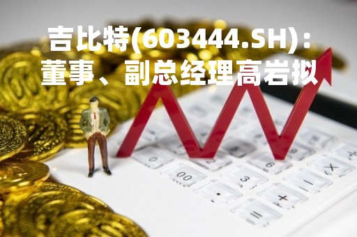 吉比特(603444.SH)：董事、副总经理高岩拟减持不超4.23万股