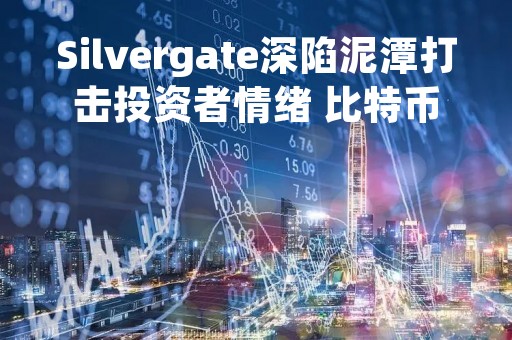 Silvergate深陷泥潭打击投资者情绪 比特币跌至两周来低点