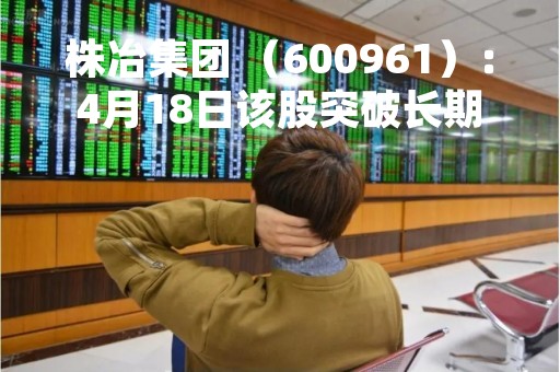 株冶集团 （600961）：4月18日该股突破长期盘整