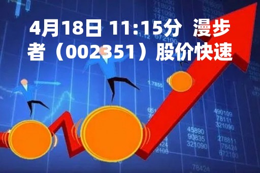 4月18日 11:15分  漫步者（002351）股价快速拉升