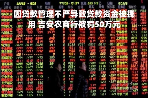 因贷款管理不严导致贷款资金被挪用 吉安农商行被罚50万元