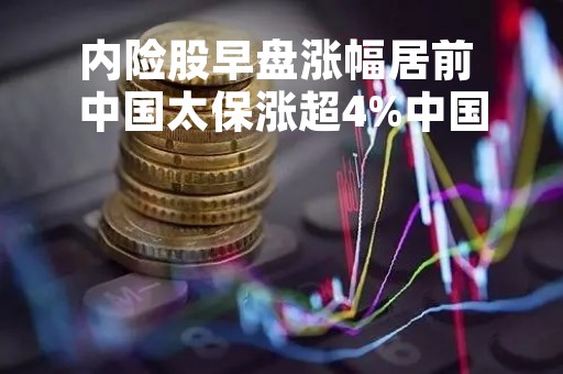 内险股早盘涨幅居前 中国太保涨超4%中国人寿涨逾3%