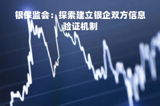 银保监会：探索建立银企双方信息验证机制
