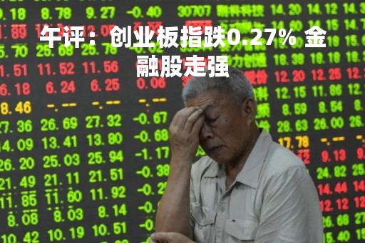 午评：创业板指跌0.27% 金融股走强