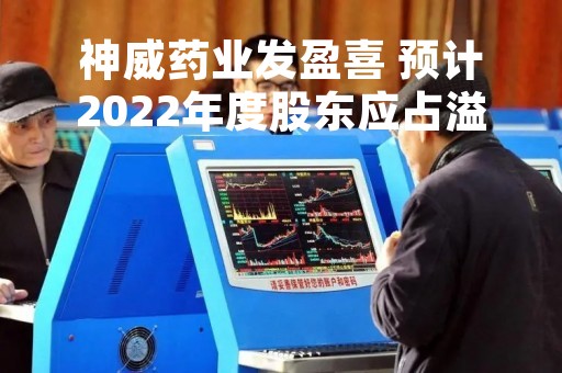 神威药业发盈喜 预计2022年度股东应占溢利同比增加约25%至35%