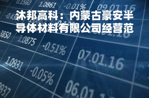 沐邦高科：内蒙古豪安半导体材料有限公司经营范围包括非金属矿及制品销售、电子专用材料研发和销售、技术开发等