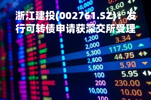 浙江建投(002761.SZ)：发行可转债申请获深交所受理