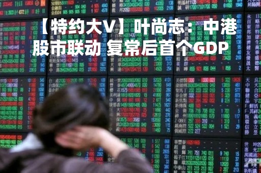 【特约大V】叶尚志：中港股市联动 复常后首个GDP公布是焦点