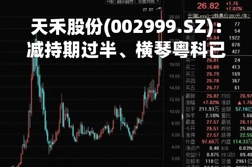 天禾股份(002999.SZ)：减持期过半、横琴粤科已减持102.2951万股