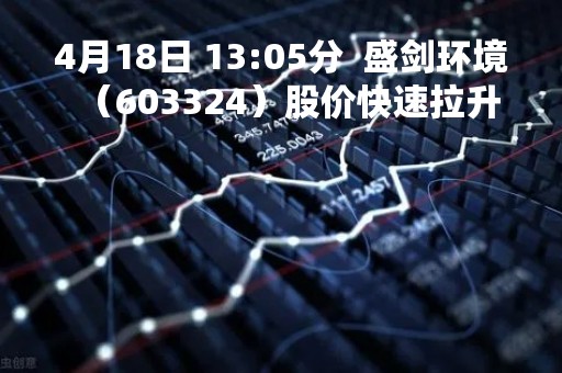4月18日 13:05分  盛剑环境（603324）股价快速拉升